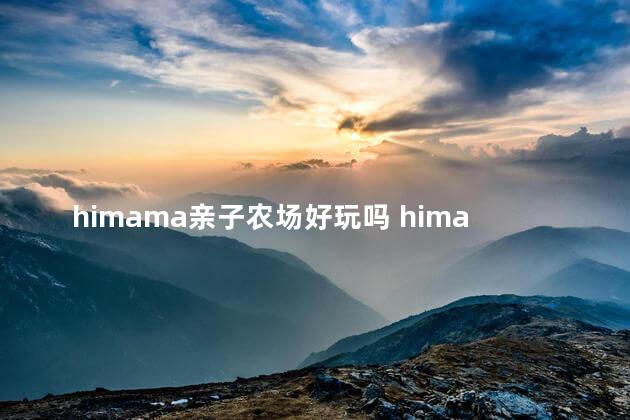 himama亲子农场好玩吗 himama亲子庄园